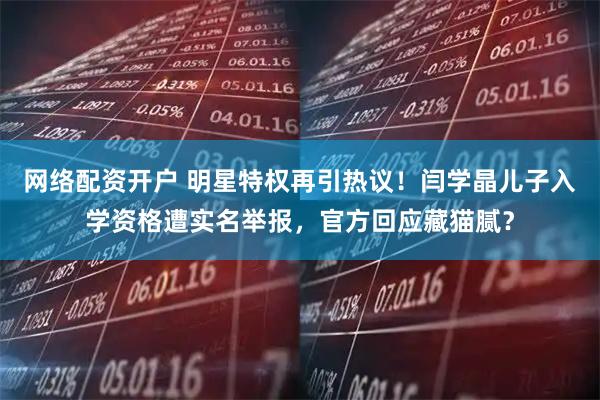 网络配资开户 明星特权再引热议！闫学晶儿子入学资格遭实名举报，官方回应藏猫腻？