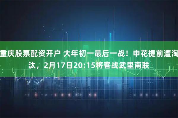 重庆股票配资开户 大年初一最后一战！申花提前遭淘汰，2月17日20:15将客战武里南联