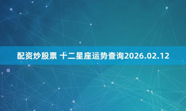 配资炒股票 十二星座运势查询2026.02.12