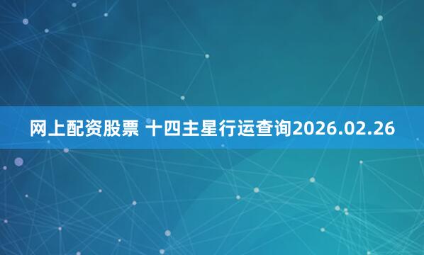 网上配资股票 十四主星行运查询2026.02.26