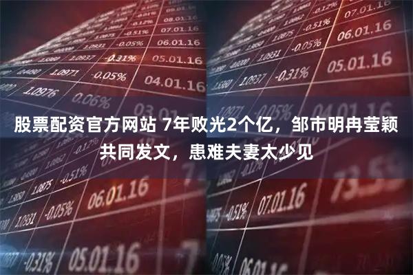 股票配资官方网站 7年败光2个亿,邹市明冉莹颖共同发文,患难夫妻太少见