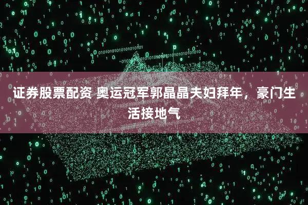 证券股票配资 奥运冠军郭晶晶夫妇拜年，豪门生活接地气