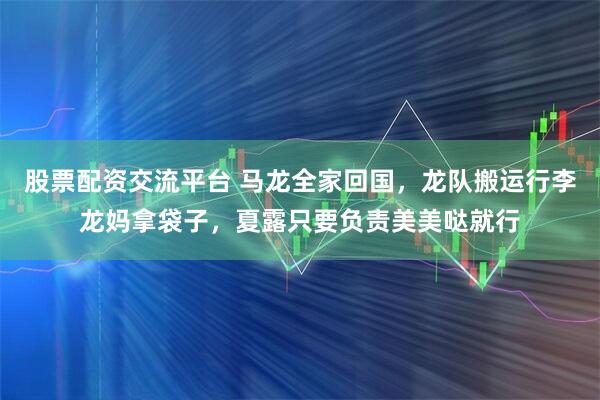 股票配资交流平台 马龙全家回国，龙队搬运行李龙妈拿袋子，夏露只要负责美美哒就行