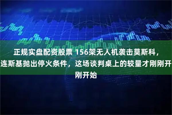 正规实盘配资股票 156架无人机袭击莫斯科，泽连斯基抛出停火条件，这场谈判桌上的较量才刚刚开始