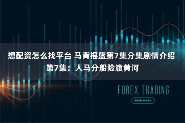 想配资怎么找平台 马背摇篮第7集分集剧情介绍 第7集：人马分船险渡黄河