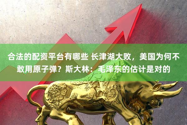 合法的配资平台有哪些 长津湖大败，美国为何不敢用原子弹？斯大林：毛泽东的估计是对的