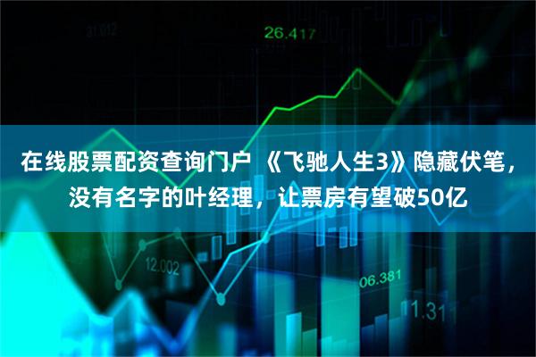 在线股票配资查询门户 《飞驰人生3》隐藏伏笔，没有名字的叶经理，让票房有望破50亿