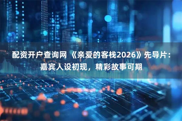 配资开户查询网 《亲爱的客栈2026》先导片：嘉宾人设初现，精彩故事可期