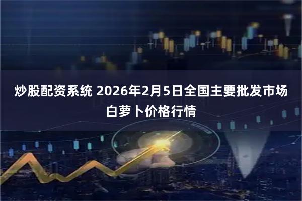 炒股配资系统 2026年2月5日全国主要批发市场白萝卜价格行情