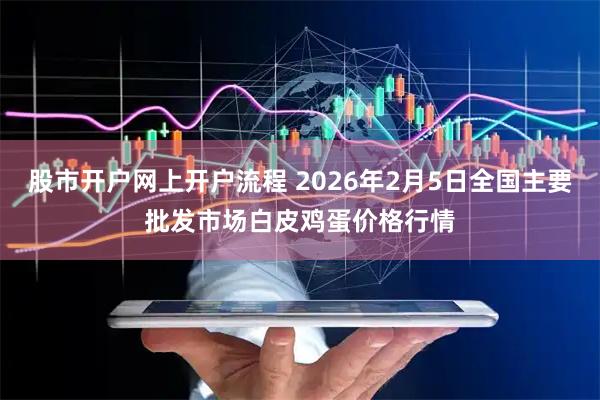 股市开户网上开户流程 2026年2月5日全国主要批发市场白皮鸡蛋价格行情