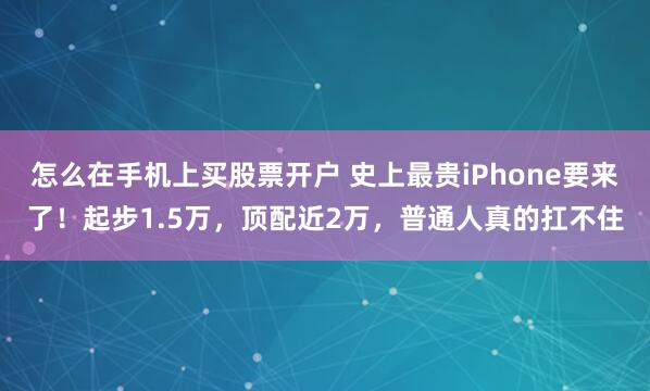 怎么在手机上买股票开户 史上最贵iPhone要来了！起步1.5万，顶配近2万，普通人真的扛不住