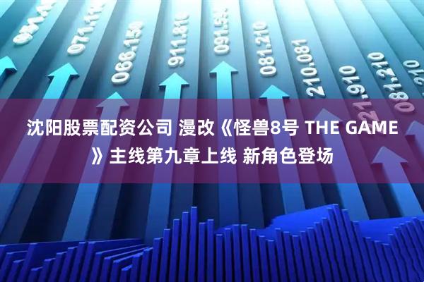 沈阳股票配资公司 漫改《怪兽8号 THE GAME》主线第九章上线 新角色登场