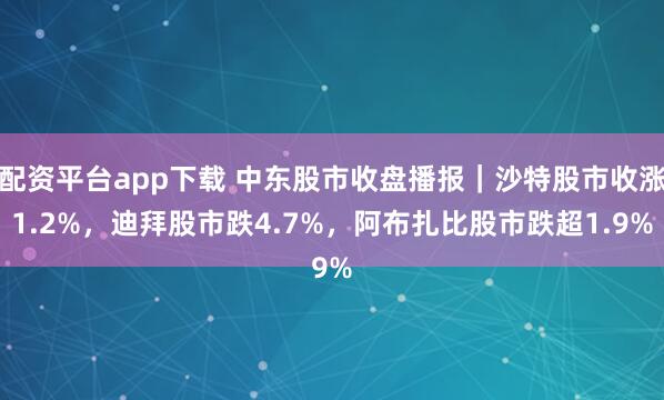 配资平台app下载 中东股市收盘播报｜沙特股市收涨1.2%，迪拜股市跌4.7%，阿布扎比股市跌超1.9%
