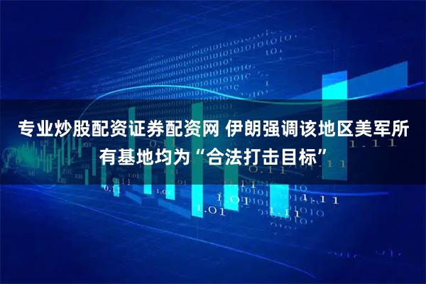 专业炒股配资证券配资网 伊朗强调该地区美军所有基地均为“合法打击目标”