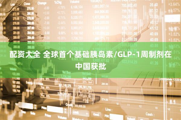 配资大全 全球首个基础胰岛素/GLP-1周制剂在中国获批