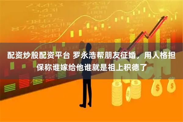 配资炒股配资平台 罗永浩帮朋友征婚，用人格担保称谁嫁给他谁就是祖上积德了