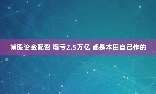 博股论金配资 爆亏2.5万亿 都是本田自己作的