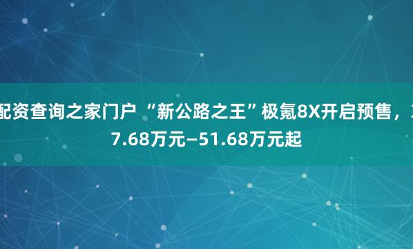 配资查询之家门户 “新公路之王”极氪8X开启预售，37.68万元—51.68万元起