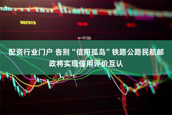配资行业门户 告别“信用孤岛”铁路公路民航邮政将实现信用评价互认