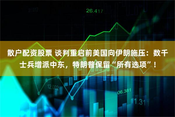 散户配资股票 谈判重启前美国向伊朗施压：数千士兵增派中东，特朗普保留“所有选项”！