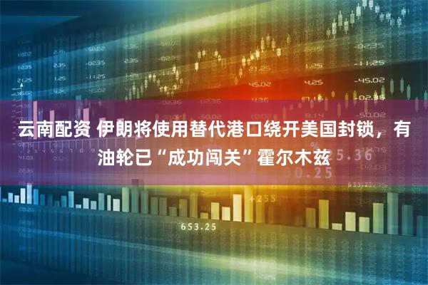 云南配资 伊朗将使用替代港口绕开美国封锁，有油轮已“成功闯关”霍尔木兹
