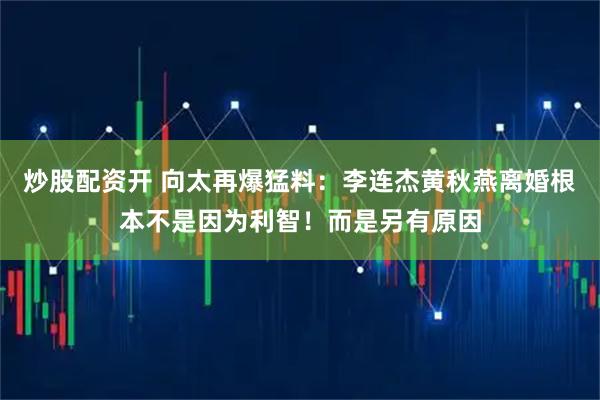 炒股配资开 向太再爆猛料：李连杰黄秋燕离婚根本不是因为利智！而是另有原因