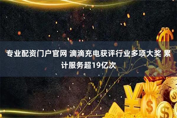 专业配资门户官网 滴滴充电获评行业多项大奖 累计服务超19亿次