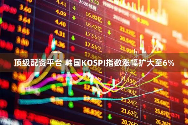 顶级配资平台 韩国KOSPI指数涨幅扩大至6%