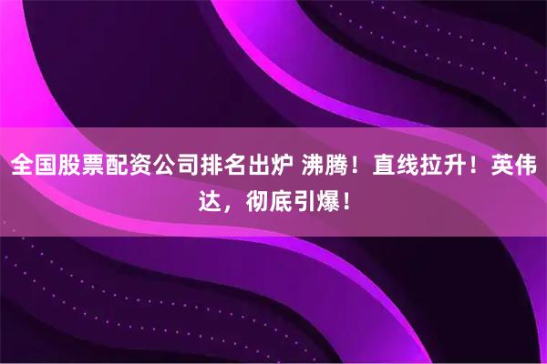 全国股票配资公司排名出炉 沸腾！直线拉升！英伟达，彻底引爆！