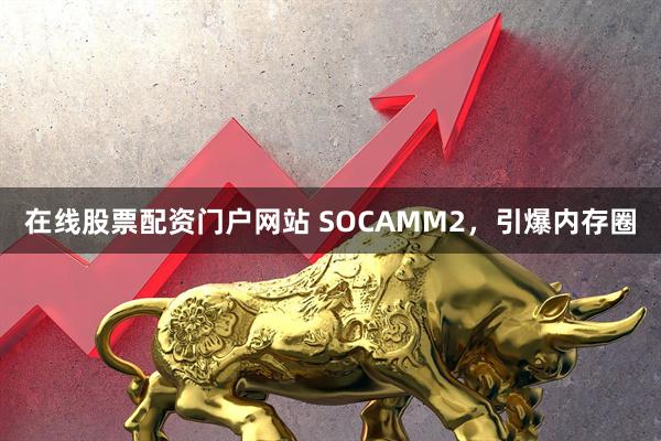 在线股票配资门户网站 SOCAMM2，引爆内存圈