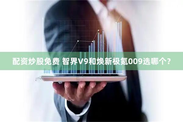配资炒股免费 智界V9和焕新极氪009选哪个？