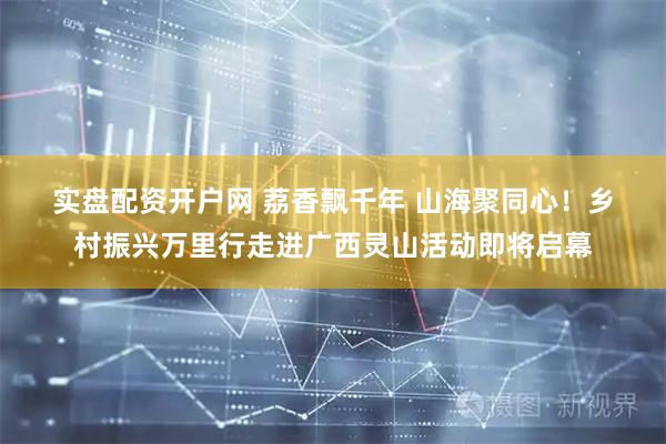 实盘配资开户网 荔香飘千年 山海聚同心！乡村振兴万里行走进广西灵山活动即将启幕