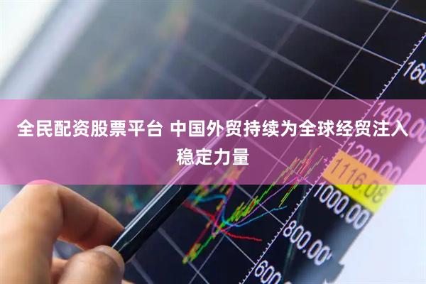 全民配资股票平台 中国外贸持续为全球经贸注入稳定力量
