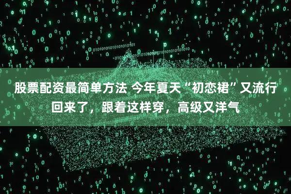 股票配资最简单方法 今年夏天“初恋裙”又流行回来了，跟着这样穿，高级又洋气