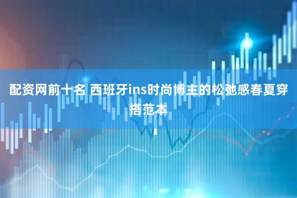 配资网前十名 西班牙ins时尚博主的松弛感春夏穿搭范本