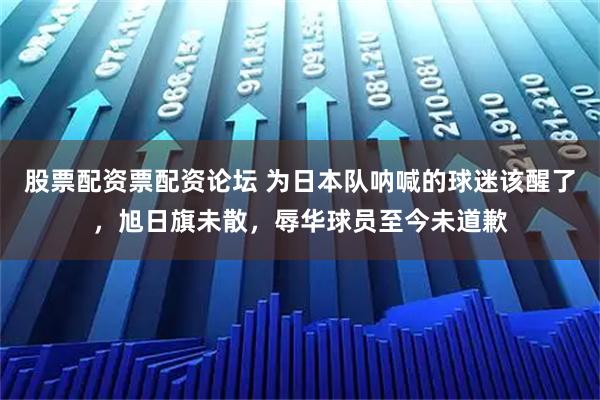 股票配资票配资论坛 为日本队呐喊的球迷该醒了，旭日旗未散，辱华球员至今未道歉