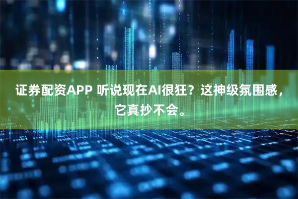 证券配资APP 听说现在AI很狂？这神级氛围感，它真抄不会。