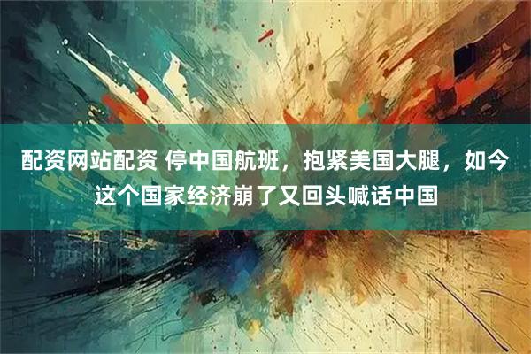 配资网站配资 停中国航班，抱紧美国大腿，如今这个国家经济崩了又回头喊话中国
