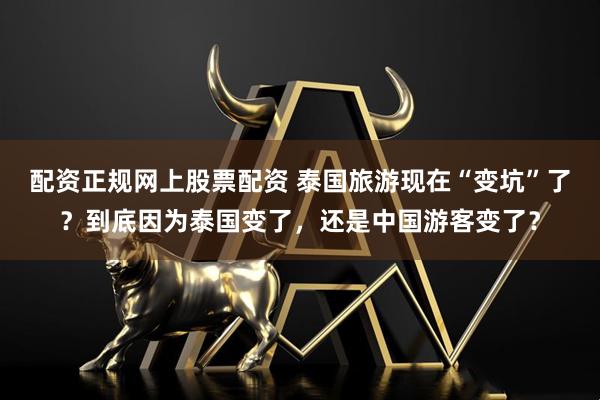 配资正规网上股票配资 泰国旅游现在“变坑”了？到底因为泰国变了，还是中国游客变了？