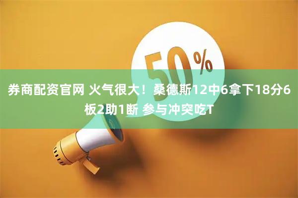 券商配资官网 火气很大！桑德斯12中6拿下18分6板2助1断 参与冲突吃T
