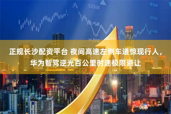 正规长沙配资平台 夜间高速左侧车道惊现行人，华为智驾逆光百公里时速极限避让